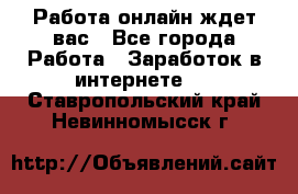 Работа онлайн ждет вас - Все города Работа » Заработок в интернете   . Ставропольский край,Невинномысск г.